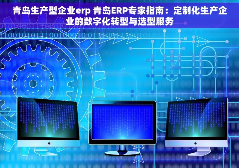 青岛生产型企业erp 青岛ERP专家指南：定制化生产企业的数字化转型与选型服务