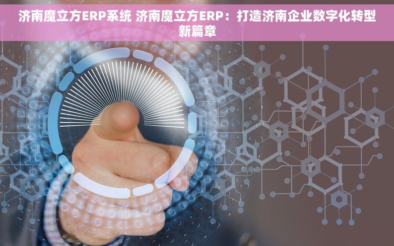 济南魔立方ERP系统 济南魔立方ERP：打造济南企业数字化转型新篇章