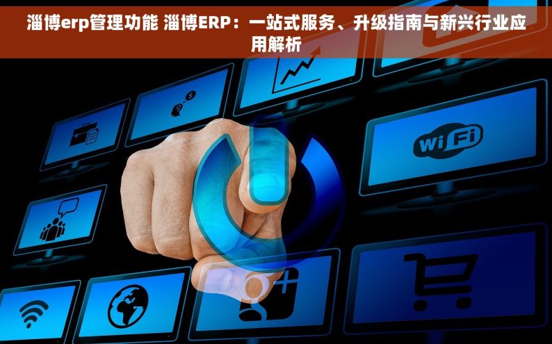 淄博erp管理功能 淄博ERP：一站式服务、升级指南与新兴行业应用解析