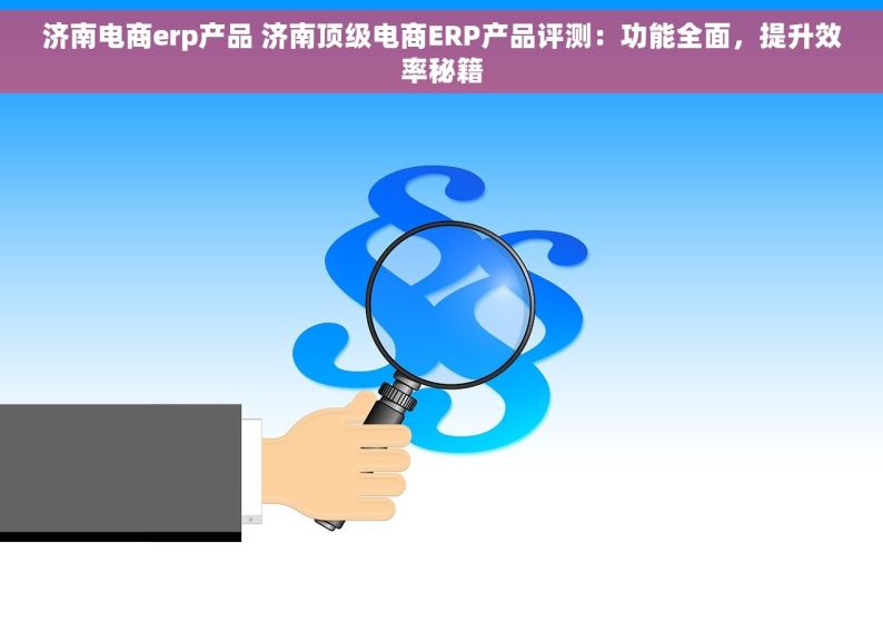 济南电商erp产品 济南顶级电商ERP产品评测：功能全面，提升效率秘籍