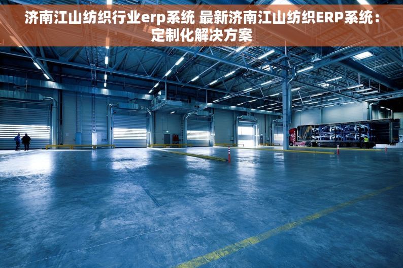 济南江山纺织行业erp系统 最新济南江山纺织ERP系统：定制化解决方案