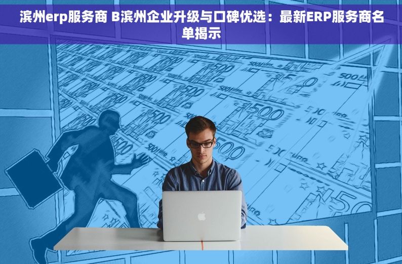 滨州erp服务商 B滨州企业升级与口碑优选：最新ERP服务商名单揭示