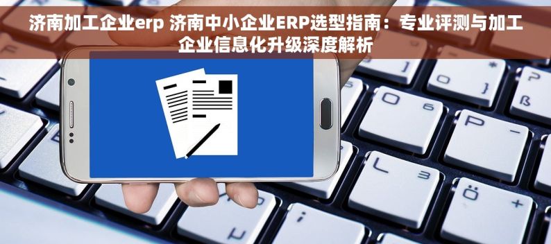 济南加工企业erp 济南中小企业ERP选型指南：专业评测与加工企业信息化升级深度解析