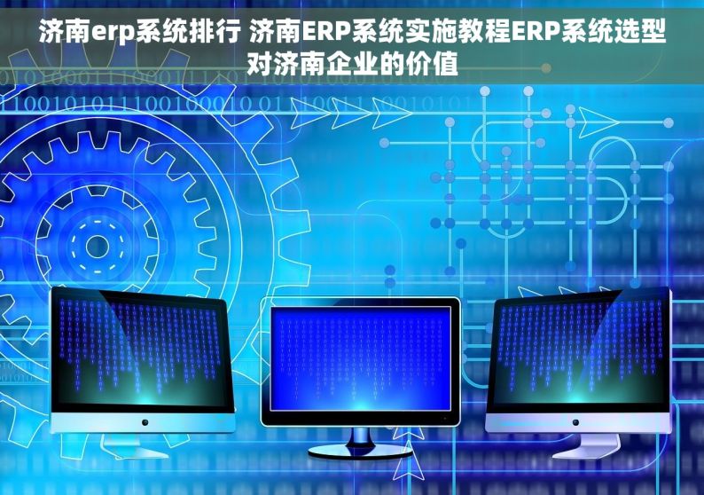 济南erp系统排行 济南ERP系统实施教程ERP系统选型对济南企业的价值