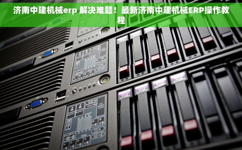 济南中建机械erp 解决难题！最新济南中建机械ERP操作教程