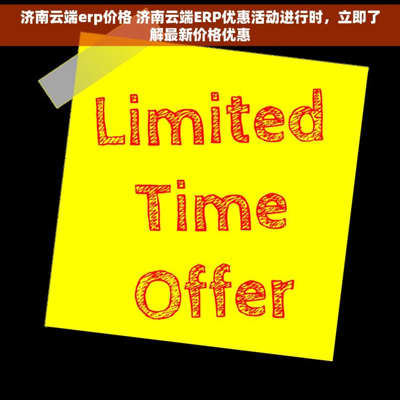 济南云端erp价格 济南云端ERP优惠活动进行时，立即了解最新价格优惠