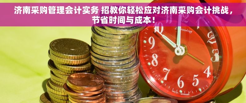 济南采购管理会计实务 招教你轻松应对济南采购会计挑战，节省时间与成本！