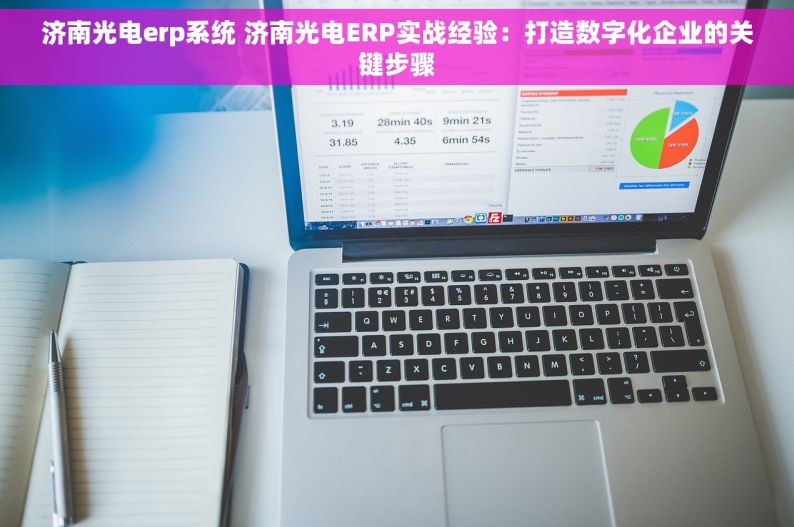 济南光电erp系统 济南光电ERP实战经验：打造数字化企业的关键步骤