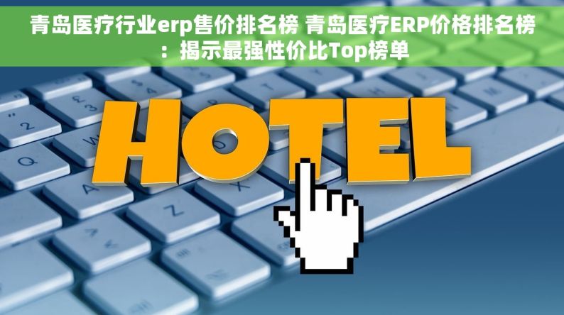 青岛医疗行业erp售价排名榜 青岛医疗ERP价格排名榜：揭示最强性价比Top榜单