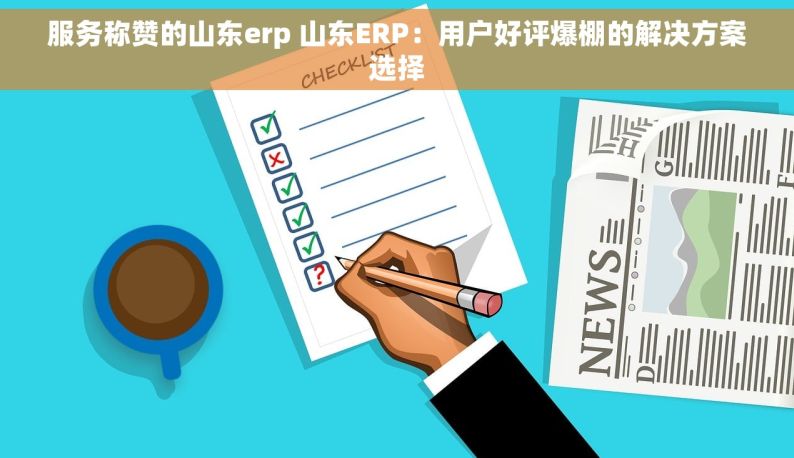 服务称赞的山东erp 山东ERP：用户好评爆棚的解决方案选择