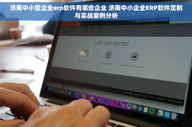 济南中小型企业erp软件有哪些企业 济南中小企业ERP软件定制与实战案例分析