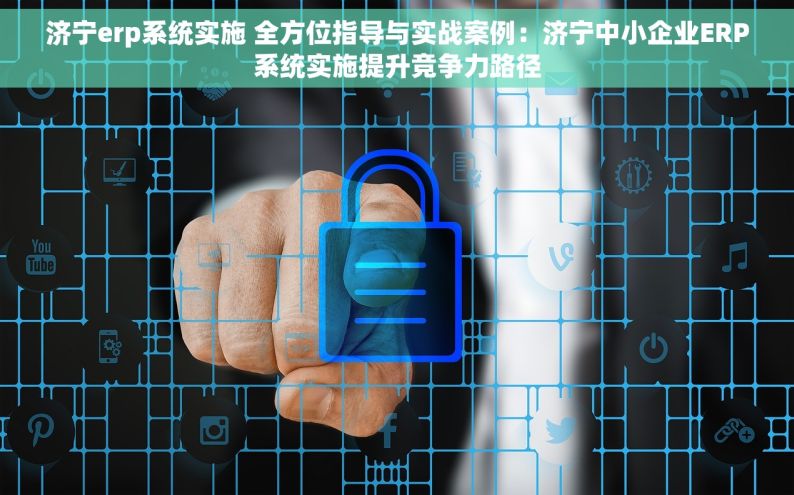 济宁erp系统实施 全方位指导与实战案例：济宁中小企业ERP系统实施提升竞争力路径