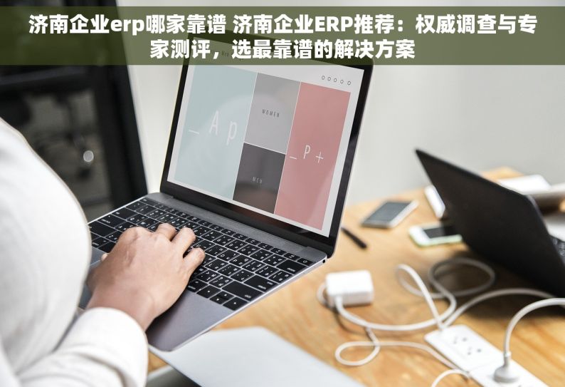 济南企业erp哪家靠谱 济南企业ERP推荐：权威调查与专家测评，选最靠谱的解决方案