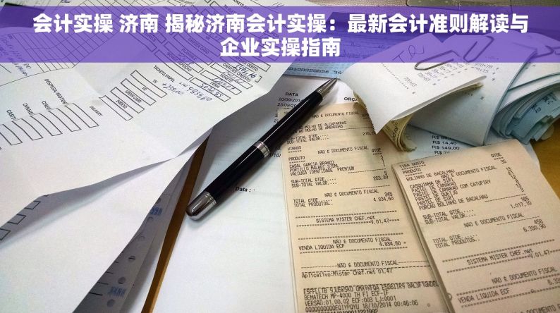 会计实操 济南 揭秘济南会计实操：最新会计准则解读与企业实操指南