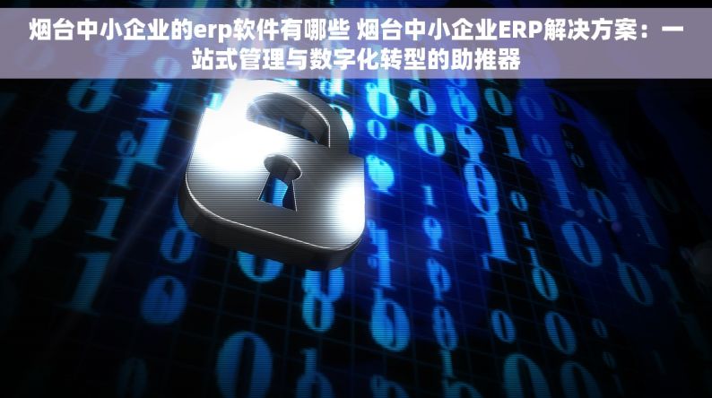 烟台中小企业的erp软件有哪些 烟台中小企业ERP解决方案：一站式管理与数字化转型的助推器