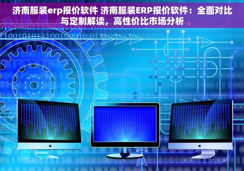 济南服装erp报价软件 济南服装ERP报价软件：全面对比与定制解读，高性价比市场分析