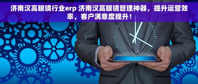 济南汉高眼镜行业erp 济南汉高眼镜管理神器，提升运营效率，客户满意度提升！