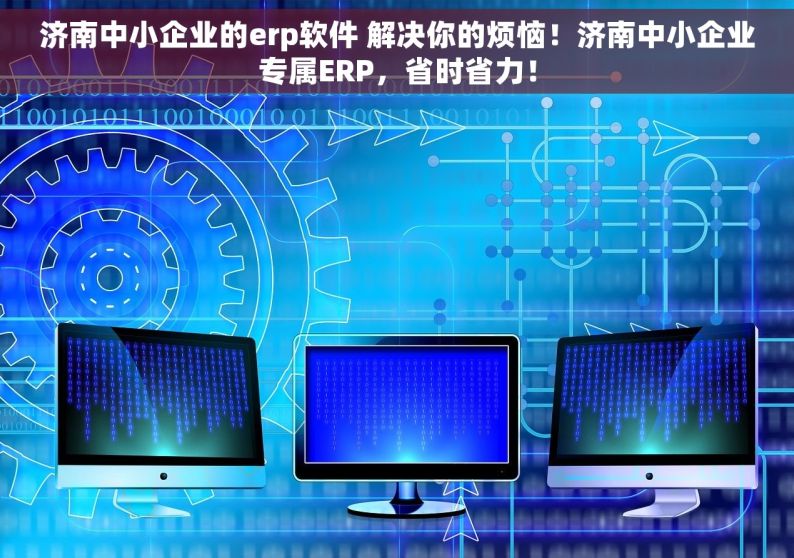 济南中小企业的erp软件 解决你的烦恼！济南中小企业专属ERP，省时省力！