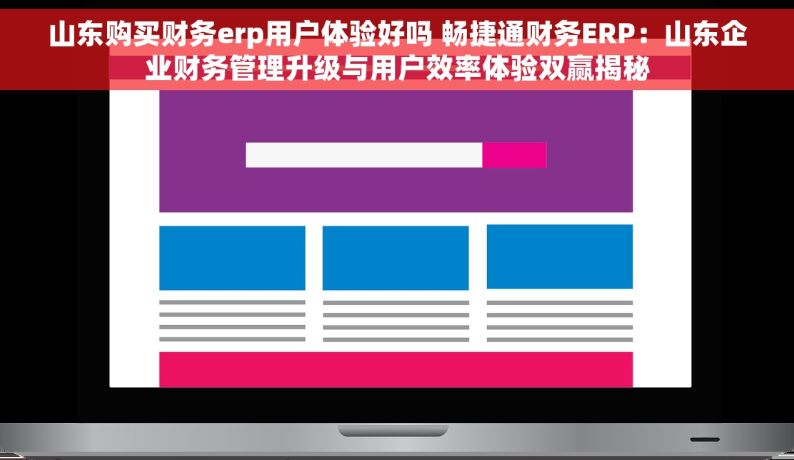 山东购买财务erp用户体验好吗 畅捷通财务ERP：山东企业财务管理升级与用户效率体验双赢揭秘