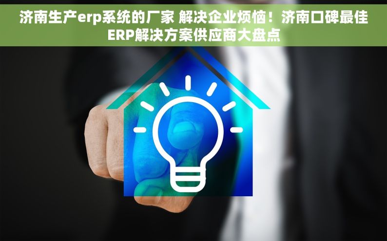 济南生产erp系统的厂家 解决企业烦恼！济南口碑最佳ERP解决方案供应商大盘点