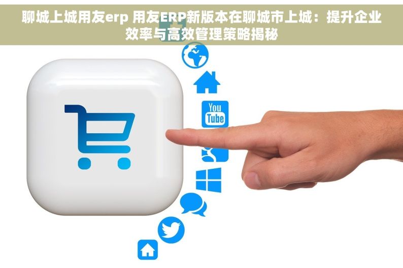 聊城上城用友erp 用友ERP新版本在聊城市上城：提升企业效率与高效管理策略揭秘