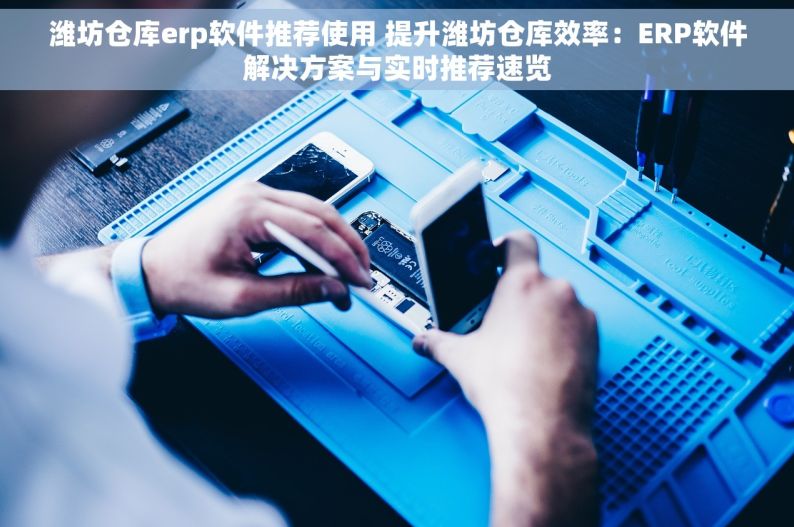 潍坊仓库erp软件推荐使用 提升潍坊仓库效率：ERP软件解决方案与实时推荐速览