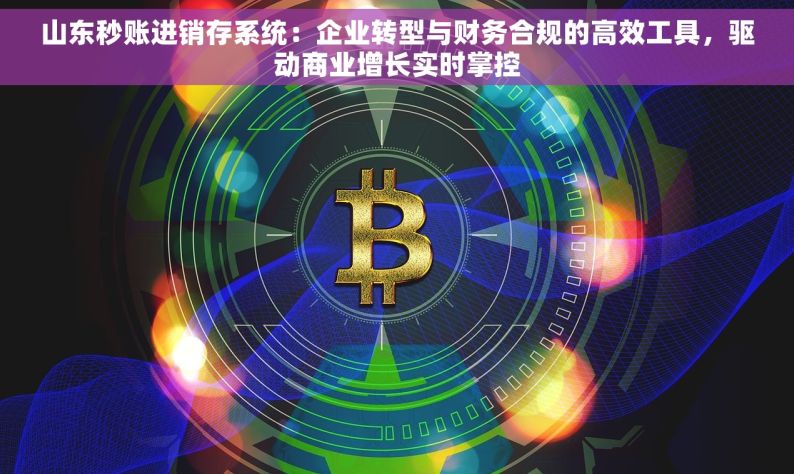 山东秒账进销存系统：企业转型与财务合规的高效工具，驱动商业增长实时掌控