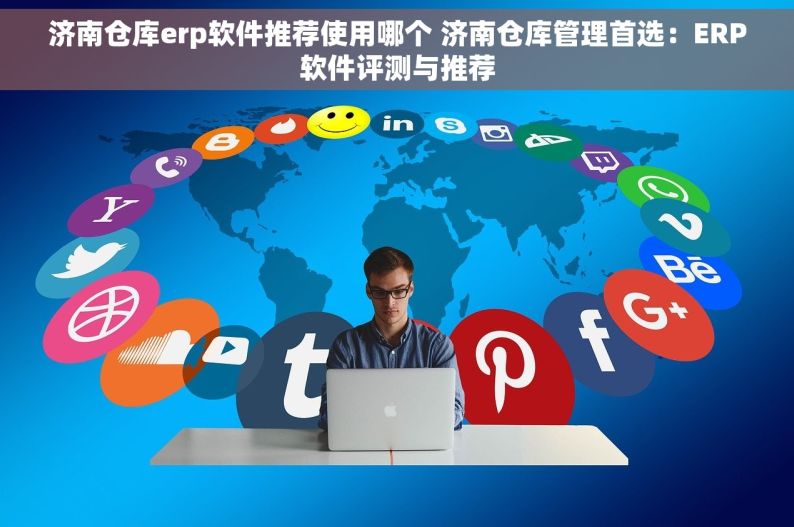 济南仓库erp软件推荐使用哪个 济南仓库管理首选：ERP软件评测与推荐