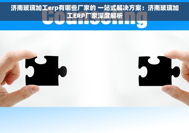 济南玻璃加工erp有哪些厂家的 一站式解决方案：济南玻璃加工ERP厂家深度解析