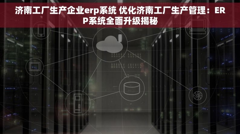 济南工厂生产企业erp系统 优化济南工厂生产管理：ERP系统全面升级揭秘