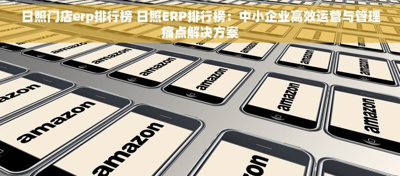 日照门店erp排行榜 日照ERP排行榜：中小企业高效运营与管理痛点解决方案