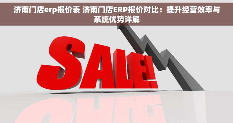 济南门店erp报价表 济南门店ERP报价对比：提升经营效率与系统优势详解