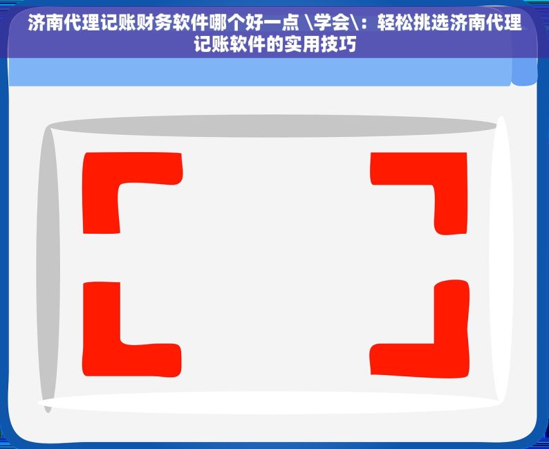 济南代理记账财务软件哪个好一点 \学会\：轻松挑选济南代理记账软件的实用技巧