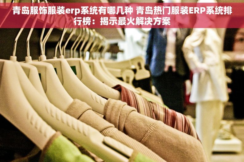 青岛服饰服装erp系统有哪几种 青岛热门服装ERP系统排行榜：揭示最火解决方案