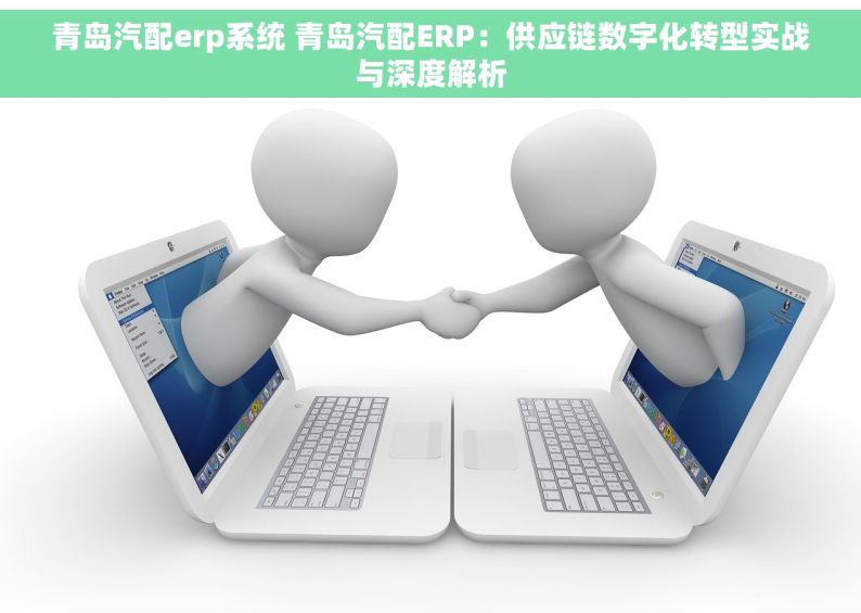 青岛汽配erp系统 青岛汽配ERP：供应链数字化转型实战与深度解析