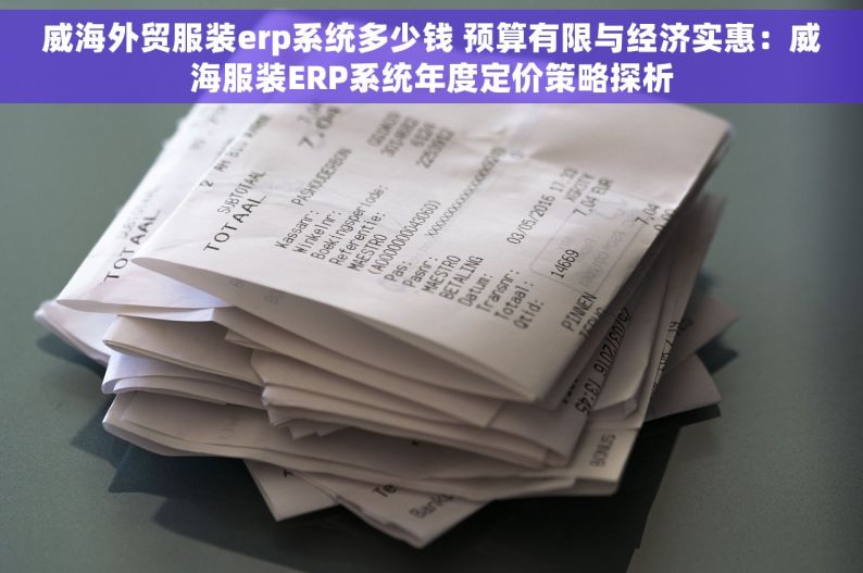 威海外贸服装erp系统多少钱 预算有限与经济实惠：威海服装ERP系统年度定价策略探析