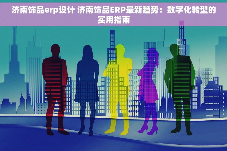 济南饰品erp设计 济南饰品ERP最新趋势：数字化转型的实用指南