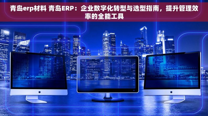 青岛erp材料 青岛ERP：企业数字化转型与选型指南，提升管理效率的全能工具