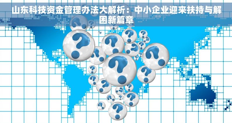 山东科技资金管理办法大解析：中小企业迎来扶持与解困新篇章