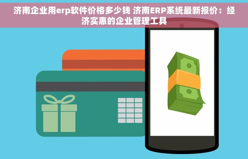 济南企业用erp软件价格多少钱 济南ERP系统最新报价：经济实惠的企业管理工具