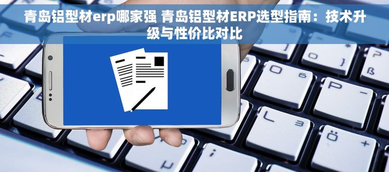 青岛铝型材erp哪家强 青岛铝型材ERP选型指南：技术升级与性价比对比