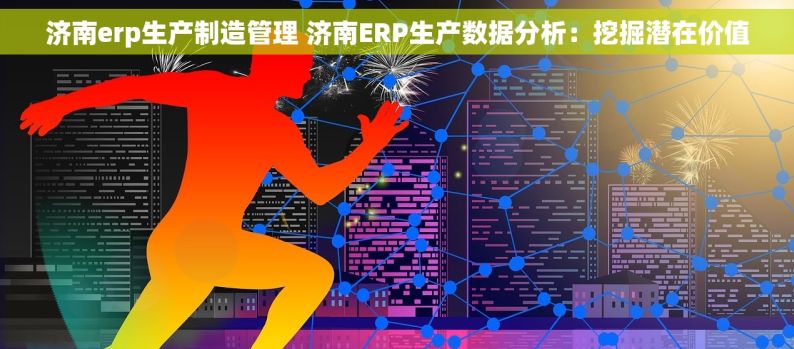 济南erp生产制造管理 济南ERP生产数据分析：挖掘潜在价值