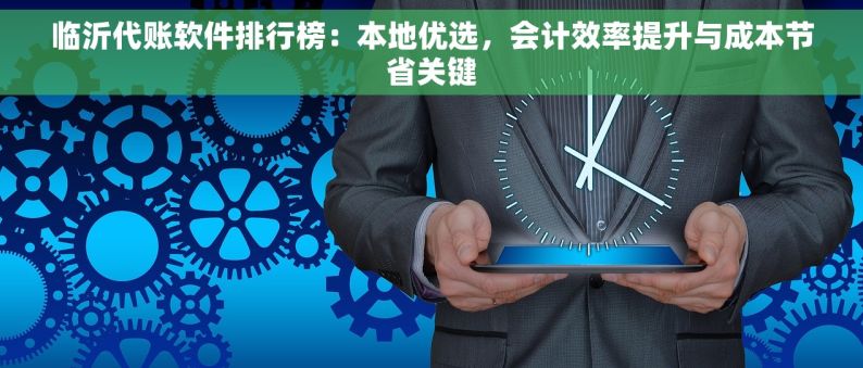 临沂代账软件排行榜：本地优选，会计效率提升与成本节省关键