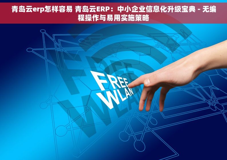 青岛云erp怎样容易 青岛云ERP：中小企业信息化升级宝典 - 无编程操作与易用实施策略