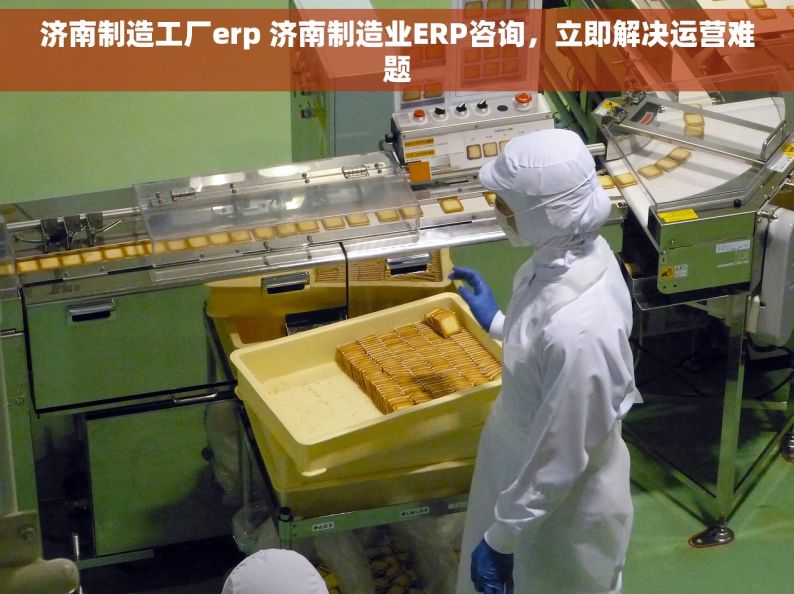 济南制造工厂erp 济南制造业ERP咨询，立即解决运营难题