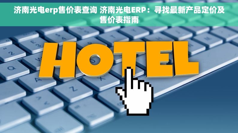 济南光电erp售价表查询 济南光电ERP：寻找最新产品定价及售价表指南