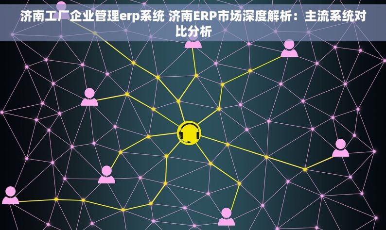 济南工厂企业管理erp系统 济南ERP市场深度解析：主流系统对比分析