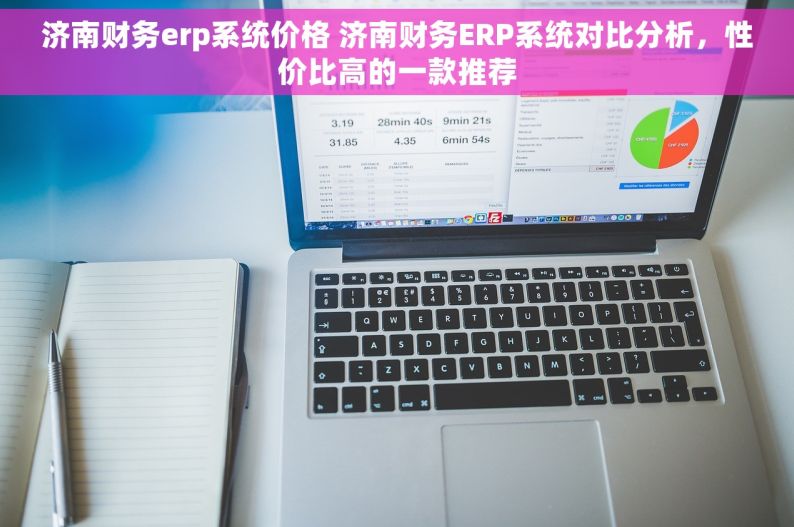 济南财务erp系统价格 济南财务ERP系统对比分析，性价比高的一款推荐