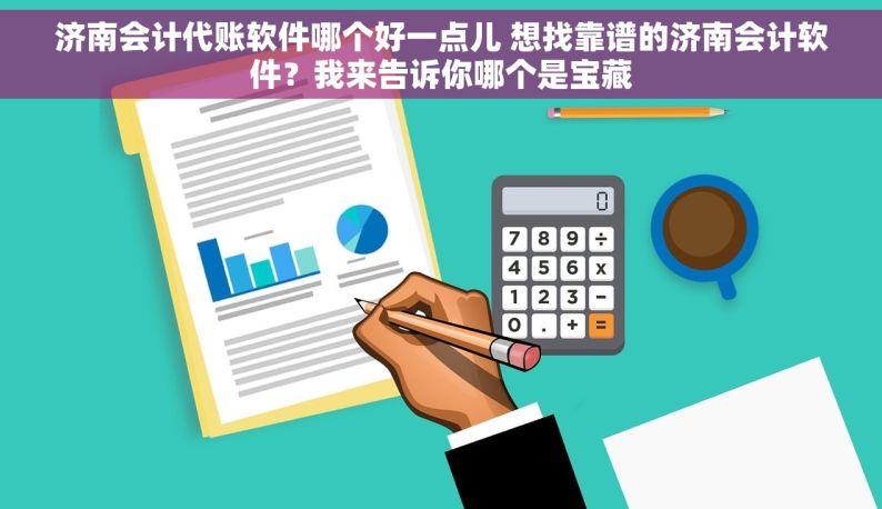 济南会计代账软件哪个好一点儿 想找靠谱的济南会计软件？我来告诉你哪个是宝藏