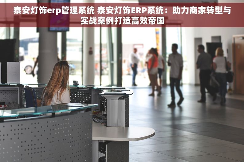 泰安灯饰erp管理系统 泰安灯饰ERP系统：助力商家转型与实战案例打造高效帝国